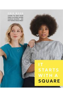 Coperta cărții 'It Starts with a Square: Learn to Sew Your Own Clothes Using Simple Shapes--No Patterns Required! - Cris Wood'
