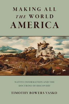 Coperta cărții 'Making All the World America: Native Information and the Doctrine of Discovery - Timothy Bowers Vasko'