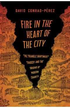 Coperta cărții 'Fire in the Heart of the City: The Triangle Shirtwaist Tragedy and the Origins of Modern Charity - David Conrad-pérez'