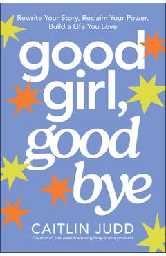 Coperta cărții 'Good Girl, Goodbye: Rewrite Your Story, Reclaim Your Power, Build a Life You Love - Caitlin Judd'