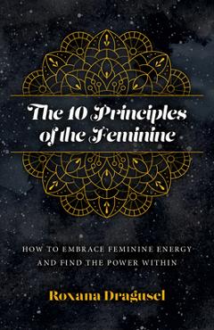Coperta cărții 'The 10 Principles of the Feminine - Roxana Dragusel'