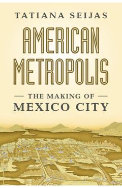 Coperta cărții 'American Metropolis: The Making of Mexico City - Tatiana Seijas'