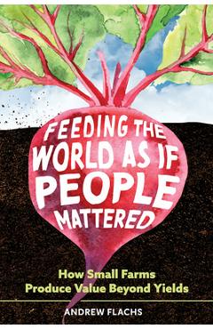 Coperta cărții 'Feeding the World as If People Mattered: How Small Farms Produce Value Beyond Yields - Andrew Flachs'