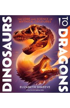 Coperta cărții 'Dinosaurs to Dragons: The Lore and Science of Mythical Creatures - Elizabeth Shreeve'