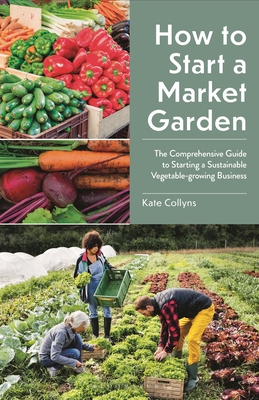 Coperta cărții 'How to Start a Market Garden: The Comprehensive Guide to Starting a Sustainable Vegetable-Growing Business - Kate'