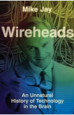 Coperta cărții 'Wireheads: An Unnatural History of Technology in the Brain - Mike Jay'