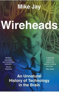 Wireheads: An Unnatural History of Technology in the Brain - Mike Jay