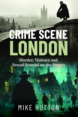 Coperta cărții 'Crime Scene London: Murder, Violence and Sexual Scandal on the Streets - Mike Hutton'