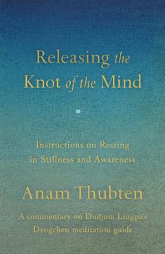 Coperta cărții 'Releasing the Knot of the Mind: Instructions on Resting in Stillness and Awareness - Anam Thubten'