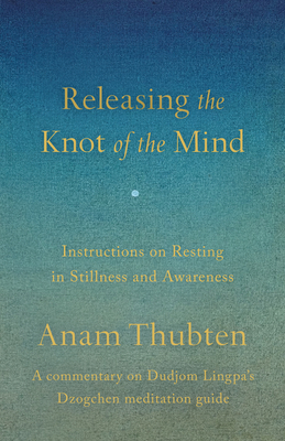 Coperta cărții 'Releasing the Knot of the Mind: Instructions on Resting in Stillness and Awareness - Anam Thubten'