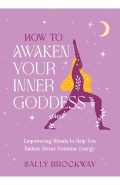 Coperta cărții 'How to Awaken Your Inner Goddess: Empowering Rituals to Help You Radiate Divine Feminine Energy - Sally Brockway'