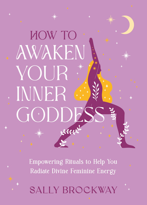 Coperta cărții 'How to Awaken Your Inner Goddess: Empowering Rituals to Help You Radiate Divine Feminine Energy - Sally Brockway'
