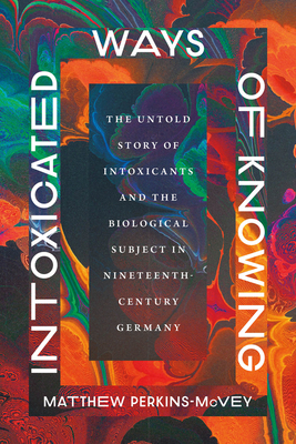 Coperta cărții 'Intoxicated Ways of Knowing: The Untold Story of Intoxicants and the Biological Subject in Nineteenth-Century Germany -'