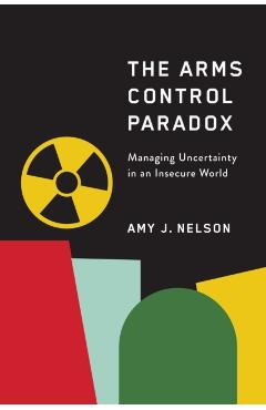 Coperta cărții 'The Arms Control Paradox: Managing Uncertainty in an Insecure World - Amy J. Nelson'