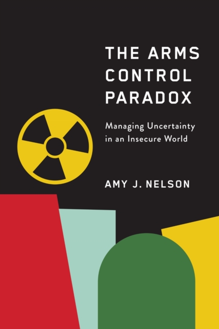 Coperta cărții 'The Arms Control Paradox: Managing Uncertainty in an Insecure World - Amy J. Nelson'
