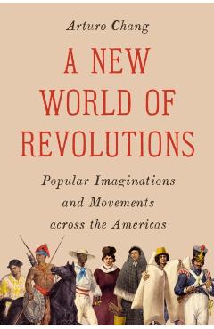 Coperta cărții 'A New World of Revolutions: Popular Imaginations and Movements Across the Americas - Arturo Chang'