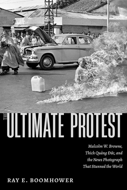 Coperta cărții 'The Ultimate Protest: Malcolm W. Browne, Thich Quang Duc, and the News Photograph That Stunned the World - Ray E.'