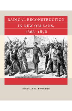 Coperta cărții 'Radical Reconstruction in New Orleans, 1868-1876 - Nicolas W. Proctor'