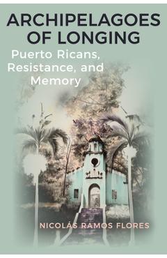 Coperta cărții 'Archipelagoes of Longing: Puerto Ricans, Resistance, and Memory - Nicolás Ramos Flores'