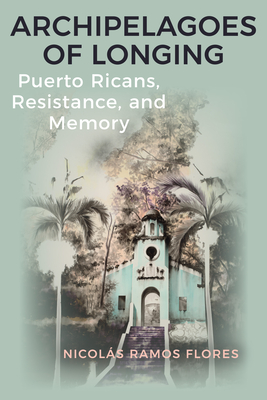 Coperta cărții 'Archipelagoes of Longing: Puerto Ricans, Resistance, and Memory - Nicolás Ramos Flores'