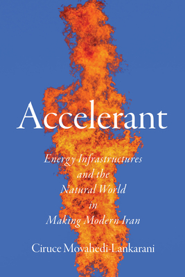 Coperta cărții 'Accelerant: Energy Infrastructures and the Natural World in Making Modern Iran - Ciruce A. Movahedi-lankarani'