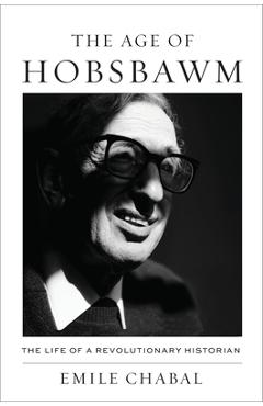 Coperta cărții 'The Age of Hobsbawm: The Life of a Revolutionary Historian - Emile Chabal'