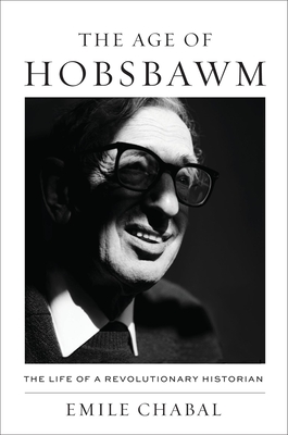 Coperta cărții 'The Age of Hobsbawm: The Life of a Revolutionary Historian - Emile Chabal'