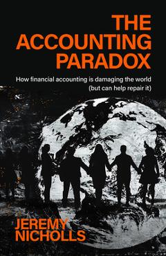 Coperta cărții 'The Accounting Paradox: How Financial Accounting Is Damaging the World (But Can Help Repair It) - Jeremy Nicholls'