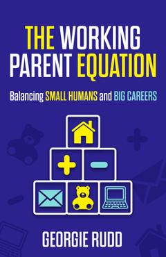 Coperta cărții 'The Working Parent Equation: Balancing Small Humans and Big Careers - Georgie Rudd'