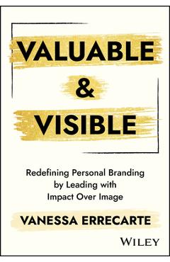 Coperta cărții 'Valuable and Visible: Redefining Personal Branding by Leading with Impact Over Image - Vanessa Errecarte'