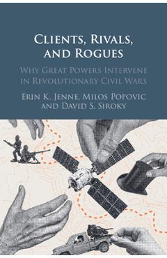 Coperta cărții 'Clients, Rivals, and Rogues: Why Great Powers Intervene in Revolutionary Civil Wars - Erin K. Jenne'