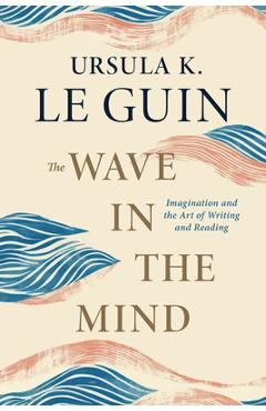 Coperta cărții 'The Wave in the Mind: Imagination and the Art of Writing and Reading - Ursula K. Le Guin'