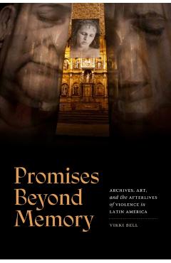 Promises Beyond Memory: Archives, Art, and the Afterlives of Violence in Latin America - Vikki Bell