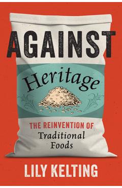 Coperta cărții 'Against Heritage: The Reinvention of Traditional Foods - Lily Kelting'