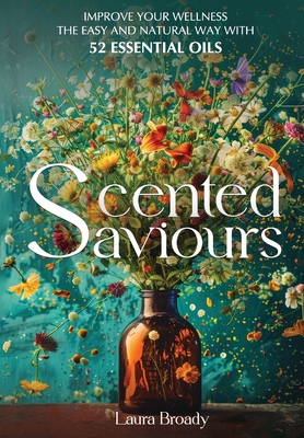 Coperta cărții 'Scented Saviours: Improve Your Wellness the Easy and Natural Way with 52 Essential Oils - Laura Broady'