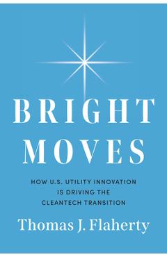 Coperta cărții 'Bright Moves: How U.S. Utility Innovation Is Driving the Cleantech Transition - Thomas J. Flaherty'