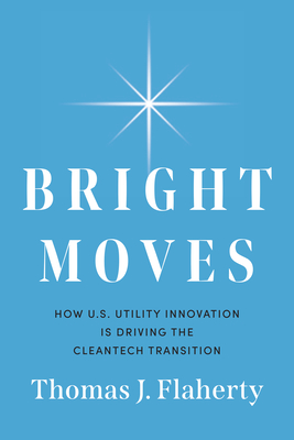 Coperta cărții 'Bright Moves: How U.S. Utility Innovation Is Driving the Cleantech Transition - Thomas J. Flaherty'