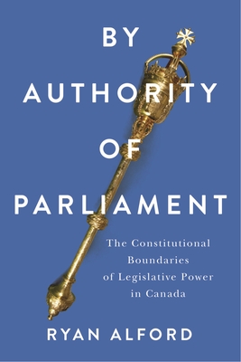 Coperta cărții 'By Authority of Parliament: The Constitutional Boundaries of Legislative Power in Canada - Ryan Alford'