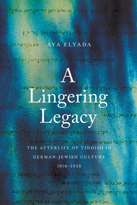 Coperta cărții 'A Lingering Legacy: The Afterlife of Yiddish in German-Jewish Culture, 1818-1938 - Aya Elyada'