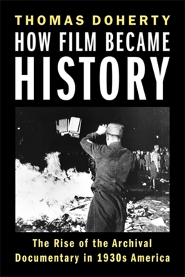 Coperta cărții 'How Film Became History: The Rise of the Archival Documentary in 1930s America - Thomas Doherty'