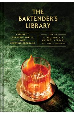 The Bartender's Library: A Guide to Curating Spirits and Creating Cocktails--From the Multnomah Whiskey Library - Brett Adams
