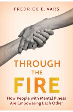 Coperta cărții 'Through the Fire: How People with Mental Illness Are Empowering Each Other - Fredrick E. Vars'
