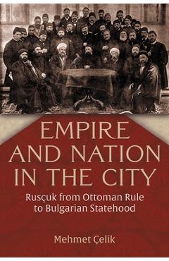 Coperta cărții 'Empire and Nation in the City: Rusçuk from Ottoman Rule to Bulgarian Statehood - Mehmet Çelik'