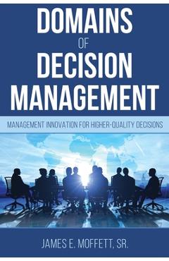 Coperta cărții 'Domains of Decision Management: Management Innovation for Higher-Quality Decisions - James E. Moffett'