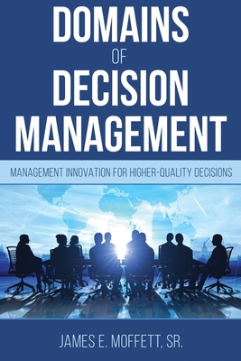 Coperta cărții 'Domains of Decision Management: Management Innovation for Higher-Quality Decisions - James E. Moffett'