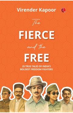Coperta cărții 'The Fierce and the Free: 25 True Tales of India's Boldest Freedom Fighters - Virender Kapoor'