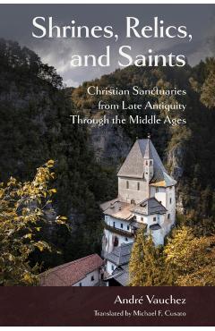 Shrines, Relics, and Saints: Christian Sanctuaries from Late Antiquity Through the Middle Ages - André Vauchez