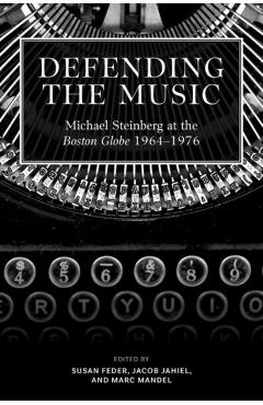 Defending the Music: Michael Steinberg at the Boston Globe, 1964-1976 - Susan Feder