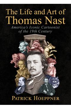 Coperta cărții 'The Life and Art of Thomas Nast: America's Iconic Cartoonist of the 19th Century - Patrick Hoeppner'