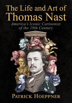 Coperta cărții 'The Life and Art of Thomas Nast: America's Iconic Cartoonist of the 19th Century - Patrick Hoeppner'